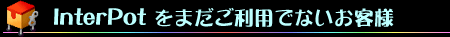 InterPotをまだご利用でないお客様へ