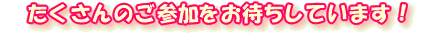 たくさんのご参加をお待ちしています！
